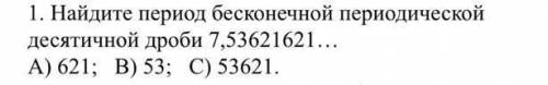 1. Найдите период бесконечной периодической десятичной дроби-- 7,53621621...А) 621. В):53. С):53621.