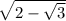 \sqrt{2 - \sqrt{3} }