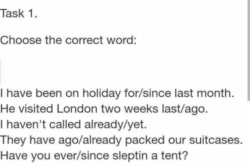 Task 1. Choose the correct word:I have been on holiday for/since last month.He visited London two we