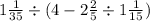 1 \frac{1}{35} \div (4 - 2 \frac{2}{5} \div 1 \frac{1}{15} )