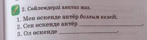 К И2. Сөйлемдерді аяқтап жаз.1. Мен өскенде актёр болғым келеді.2. Сен өскенде актёр3. Ол өскенде​