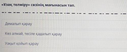 «Ұзақ телміру» сөзінің мағынасын тап. Демалып қарауКөз алмай, тесіле қадалып қарауУақыт қойып қарау​