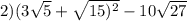 2)( 3\sqrt{5} + \sqrt{15) {}^{2} } - 10 \sqrt{27}