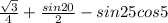 \frac{ \sqrt{3} }{4} + \frac{sin20}{2} - sin25cos5