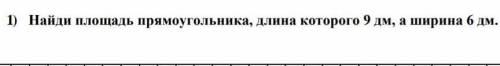 1) Найди площадь прямоугольника, длина которого 9 дм, а ширина 6 дм.​