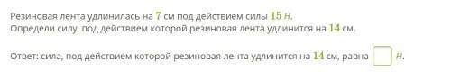 Резиновая лента удлинилась на 7 см под действием силы 15 Н. Определи силу, под действием которой рез