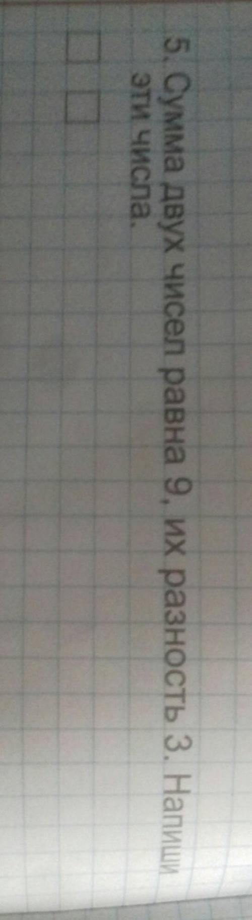 5. Сумма двух чисел равна 9, их разность 3. Напии эти числа. ​