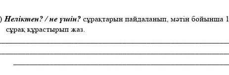 4) Неліктен? /не үшін? сұрақтарын пайдаланып, мәтін бойынша 1сұрақ құрастырып жаз.26​