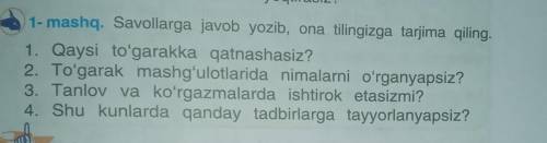 1- mashq. Savollarga javob yozib, ona tilingizga tarjima qiling.1. Qaysi to'garakka qatnashasiz?2. T