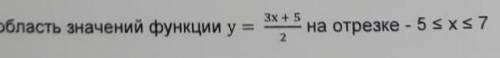 7. Найдите область значений функции у равно 3х+5 2. на отрезке -5≤х≤7​