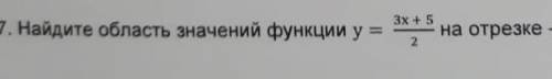 Найдите область значений функции у=3х+5/2 на отрезке -5≤х≤7 Help​