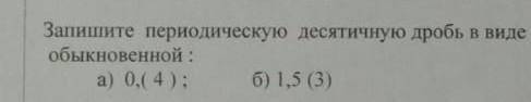 Запишите периодическую десятичную дробь в виде обыкновенной :а) ), ( 4 ); б) 1,5 (3)