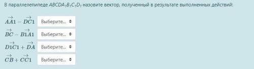 РЕШИТЕ В параллелепипеде ABCDA1B1C1D1 назовите вектор, полученный в результате выполненных действий: