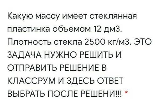 Какую массу имеет стеклянная пластинка объемом 12 дм3. Плотность стекла 2500 кг/м3. ЭТО ЗАДАЧА НУЖНО