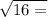 \sqrt{16 = }