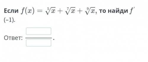 Если f(x)=⁵√x +⁷√x+⁹√x, то найди f'(-1)​