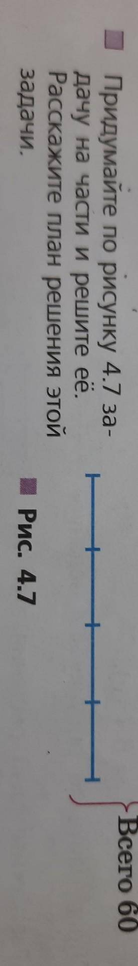 Всего 60 Придумайте по рисунку 4.7 за-дачу на части и решите её.Расскажите план решения этойзадачи.Р