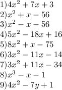 1)4x^{2} + 7x + 3 \\ 2)x ^{2} + x - 56 \\ 3)x^{2} - x - 56 \\ 4)5x^{2} - 18x + 16 \\ 5)8x^{2} + x - 75 \\ 6)3x^{2} - 11x - 14 \\ 7)3x^{2} + 11x - 34 \\ 8)x^{3} - x -1 \\ 9)4x^{2} - 7y + 1