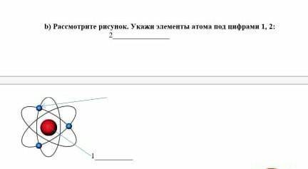 Рассмотри рисунок укажи элемента атома под цифрами 1, 2​