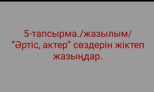 5-тапсырма Әртіс, актер сөздерің жіктеп жазыңдар​