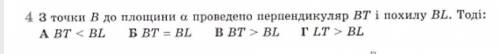 З точки B до площини a пррведено перпендикуляр BT і похилу BL. Тоді: А) BT<BLБ) BT=BLВ)BT>BLГ)