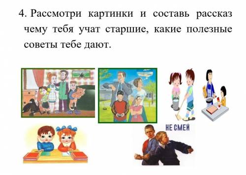 4. Рассмотри картинки и составь рассказ чему тебя учат старшие, какие полезные советы тебе дают