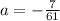 a = - \frac{7}{61}