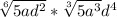 \sqrt[6]{5ad^{2} } *\sqrt[3]{5a^{3} }d^{4}