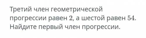 СОР. третий член геометрической прогрессии равен 2,а шестой равен 54.Найдите первый член прегрессии.