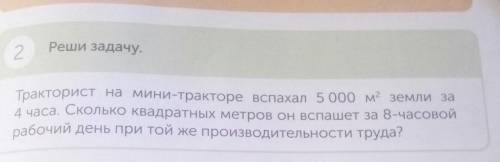 Реши задачу. 2Тракторист на мини-тракторе вспахал 5 000 м2 земли за4 часа. Сколько квадратных метров