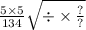 \frac{5 \times 5}{134} \sqrt{ \div \times \frac{?}{?} }