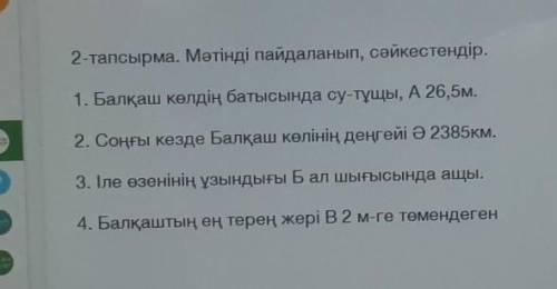 2-тапсырма. Мәтінді пайдаланып, сәйкестендір. 1. Балқаш көлдің батысында су-тұщы, A 26,5м.2. Соңғы к