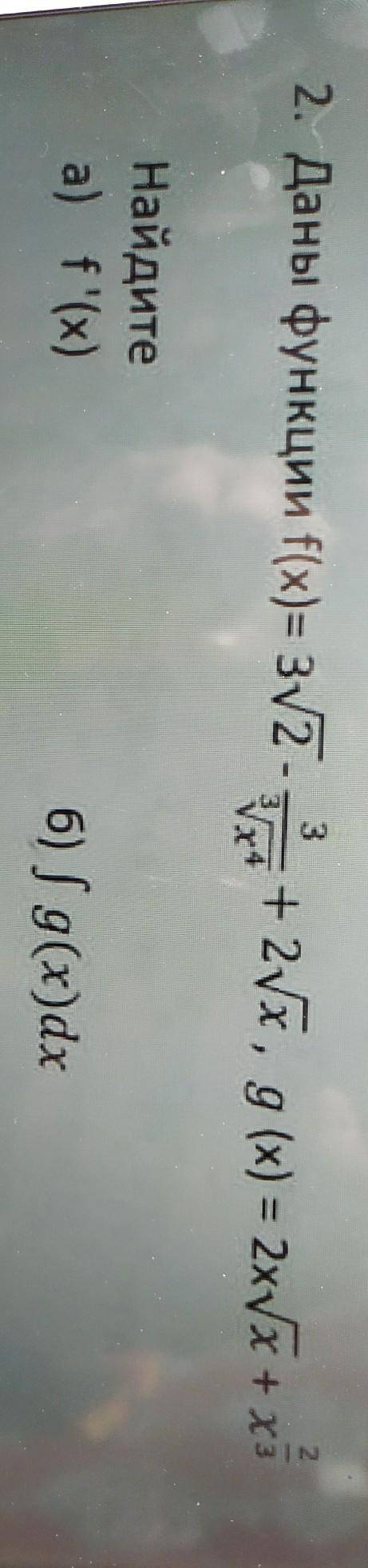 Даны функции f(x)=g(x) =Найдитеа) f'(х)б) g(x)dx​