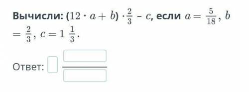 Вычисли: (12 *а + 6)*2/3 -С. если а=5/18,б=2/3,с