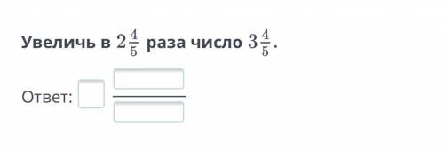 Увеличь в 2 целых 4/5 раза число 3 целых 4/5