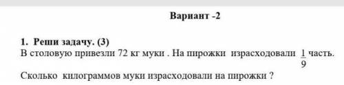 Вариант -2 1. Реши задачу. (3)В столовую привезли 72 кг муки. На пирожки израсходовали 1 часть.9Скол