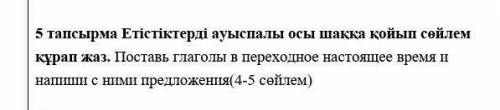 тапсырма Етістіктерді ауыспалы осы шаққа қойып сөйлем құрап жаз. Поставь глаголы в переходное настоя