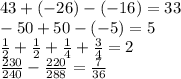 43 + ( - 26) - ( - 16) = 33 \\ - 50 + 50 - ( - 5) = 5 \\ \frac{1}{2} + \frac{1}{2} + \frac{1}{4} + \frac{3}{4} = 2 \\ \frac{230}{240} - \frac{220}{288} = \frac{7}{36}