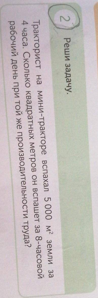2 Реши задачу.Тракторист на Мини-тракторе вспахал 5 000 м2 земли за4 часа. Сколько квадратных метров