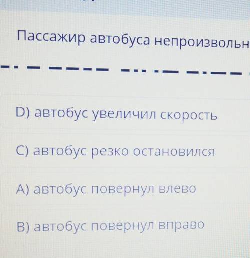 Пассажир автобуса непроизвольно отклонился вперёд чем это вызвано​