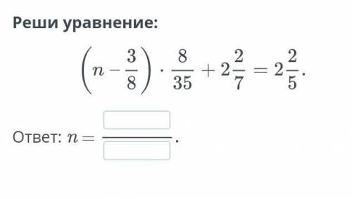 (n-3/8)*8/35+2 2/7=2 2/5 МНЕ ЧЕРЕЗ 5 МИН СДАВАТЬ​