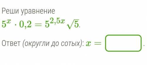 решить уравнение, 5х•0,2=5^2,5х √5округлите до сотых ​