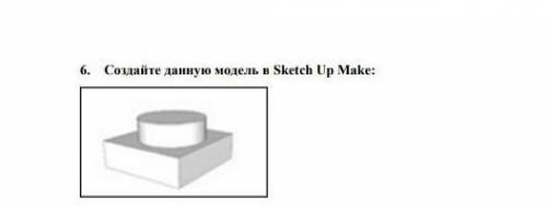 6. Создайте данную модель в Sketch Up Make: сор по информатике​