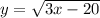 y = \sqrt{3x - 20}