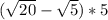 (\sqrt{20} -\sqrt{5} ) *5