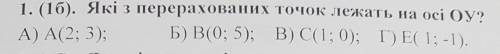 1. (1б). Які з перерахованих точок лежать на осі ОУ? А) А(2; 3); Б) В(0; 5); B) C(1; 0); Г) E 1; -1)