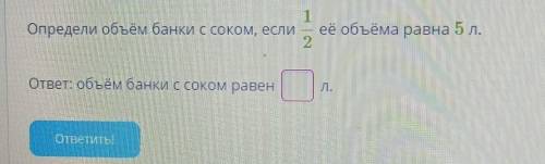 Определи объём банки с соком, если 1 и 2 её объёма равна 5л. ответ: объём банки с соком равен л.​