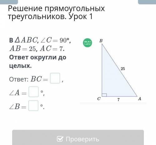 Решение прямоугольных треугольников. Урок 1 В ∆ABC, ∠C = 90°, AB = 25, AC = 7. ответ округли до целы