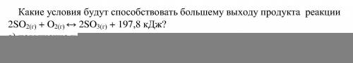 Какие условия будут большему выходу продукта реакции 2SO2(г) + O2(г) ↔ 2SO3(г) + 197,8 кДж? а) повыш