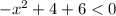 -x ^{2} + 4 + 6 < 0